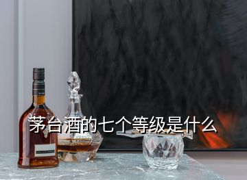 茅臺酒的七個等級是什么