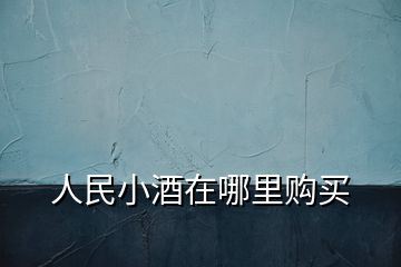 人民小酒在哪里購(gòu)買