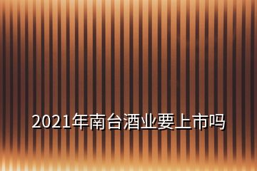 2021年南臺酒業(yè)要上市嗎