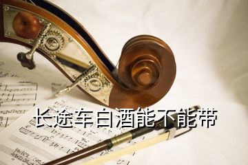 長(zhǎng)途車白酒能不能帶