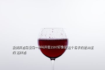 扳倒井酒有沒有一種叫井窖1597好像是這個名字的是38度的 這種酒