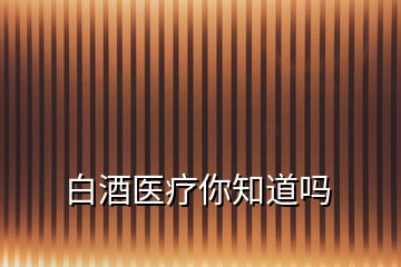 白酒醫(yī)療你知道嗎