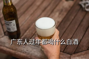 廣東人過年都喝什么白酒