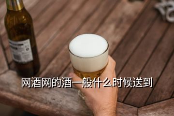 網(wǎng)酒網(wǎng)的酒一般什么時候送到