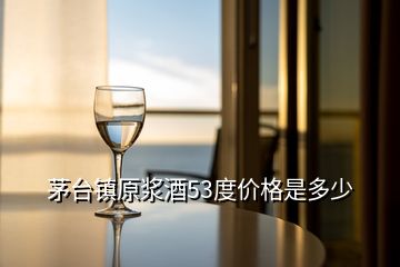 茅臺(tái)鎮(zhèn)原漿酒53度價(jià)格是多少