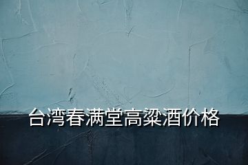 臺灣春滿堂高粱酒價格