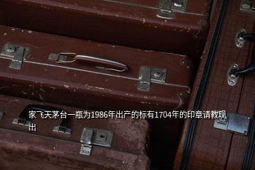 家飛天茅臺(tái)一瓶為1986年出產(chǎn)的標(biāo)有1704年的印章請(qǐng)教現(xiàn)出