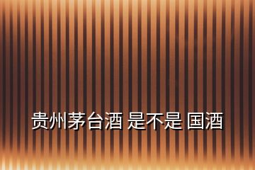 貴州茅臺(tái)酒 是不是 國酒