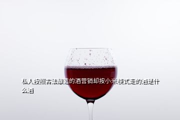 私人按照古法釀造的酒營銷卻按小米模式走的酒是什么酒