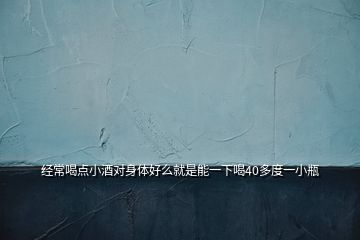 經(jīng)常喝點(diǎn)小酒對身體好么就是能一下喝40多度一小瓶