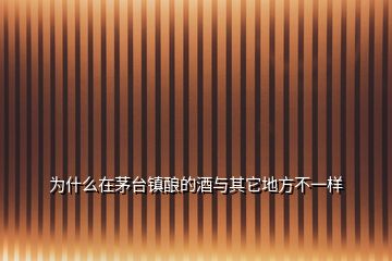 為什么在茅臺(tái)鎮(zhèn)釀的酒與其它地方不一樣