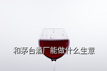 和茅臺酒廠能做什么生意