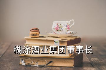 糊涂酒業(yè)集團(tuán)董事長(zhǎng)