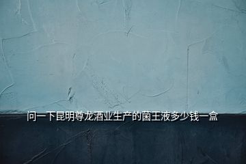 問(wèn)一下昆明尊龍酒業(yè)生產(chǎn)的菌王液多少錢一盒