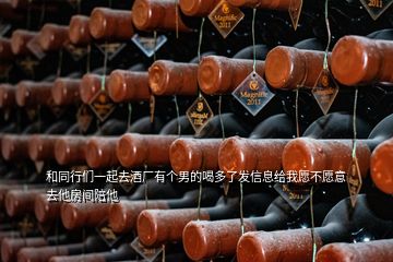 和同行們一起去酒廠有個(gè)男的喝多了發(fā)信息給我愿不愿意去他房間陪他