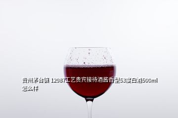 貴州茅臺鎮(zhèn) 12987工藝貴賓接待酒醬香型53度白酒500ml怎么樣