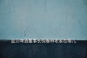 藍(lán)貝啤酒董事長倪春林老家在哪兒