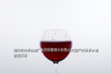 請(qǐng)問(wèn)貴州茅臺(tái)酒廠集團(tuán)保健酒業(yè)有限公司生產(chǎn)的新茅鄉(xiāng)酒 是我們常