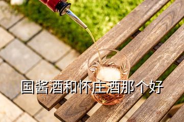 國(guó)醬酒和懷莊酒那個(gè)好