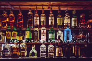 天津永樂(lè)酒業(yè)天津永樂(lè)酒業(yè)有限公司是真的嗎我今天買(mǎi)了一箱酒名字