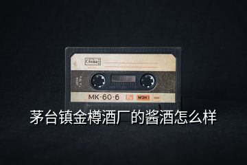 茅臺鎮(zhèn)金樽酒廠的醬酒怎么樣