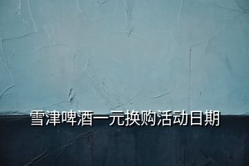 雪津啤酒一元換購活動日期