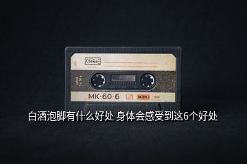 白酒泡腳有什么好處 身體會感受到這6個(gè)好處