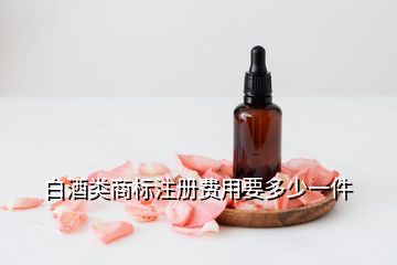 白酒類商標(biāo)注冊費(fèi)用要多少一件