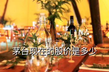 茅臺(tái)現(xiàn)在的股價(jià)是多少
