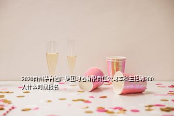 2020貴州茅臺酒廠集團習酒有限責任公司本科生招聘200人什么時候報名