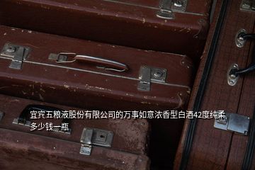 宜賓五糧液股份有限公司的萬(wàn)事如意濃香型白酒42度純?nèi)岫嗌馘X一瓶