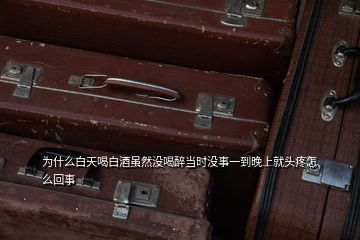 為什么白天喝白酒雖然沒喝醉當(dāng)時(shí)沒事一到晚上就頭疼怎么回事