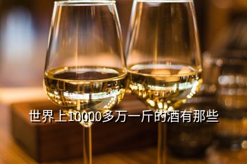 世界上10000多萬(wàn)一斤的酒有那些