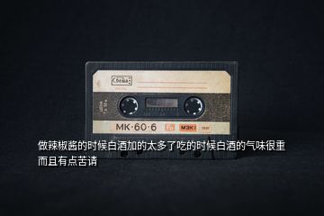做辣椒醬的時候白酒加的太多了吃的時候白酒的氣味很重而且有點(diǎn)苦請