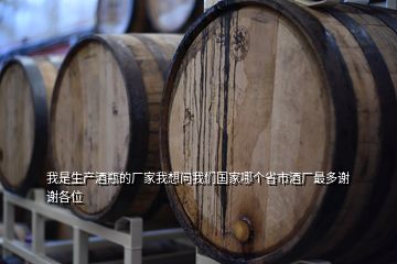 我是生產(chǎn)酒瓶的廠家我想問我們國家哪個(gè)省市酒廠最多謝謝各位