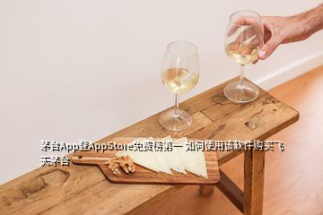 茅臺(tái)App登AppStore免費(fèi)榜第一 如何使用該軟件購(gòu)買(mǎi)飛天茅臺(tái)