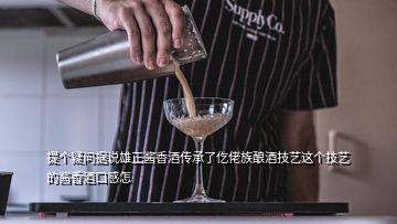 提個(gè)疑問據(jù)說雄正醬香酒傳承了仡佬族釀酒技藝這個(gè)技藝的醬香酒口感怎