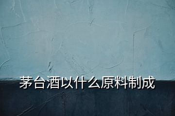 茅臺酒以什么原料制成