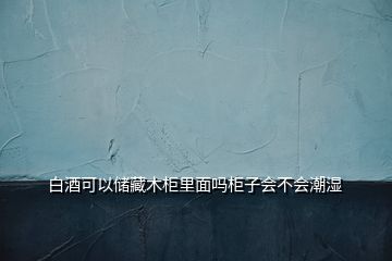 白酒可以儲藏木柜里面嗎柜子會(huì)不會(huì)潮濕