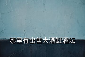 哪里有出售大酒缸酒壇