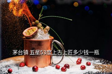 茅臺(tái)鎮(zhèn) 五星53度上古上匠多少錢(qián)一瓶