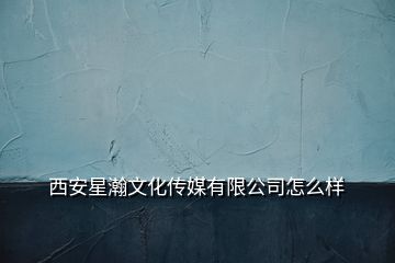 西安星瀚文化傳媒有限公司怎么樣