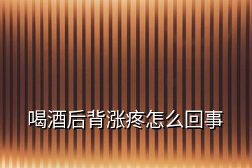 喝酒后背漲疼怎么回事