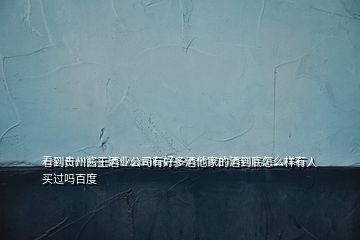 看到貴州醬王酒業(yè)公司有好多酒他家的酒到底怎么樣有人買過嗎百度