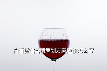 白酒微信營(yíng)銷策劃方案應(yīng)該怎么寫