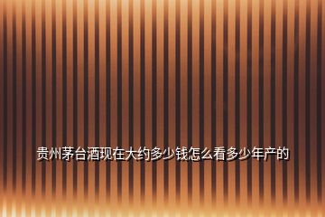 貴州茅臺(tái)酒現(xiàn)在大約多少錢(qián)怎么看多少年產(chǎn)的