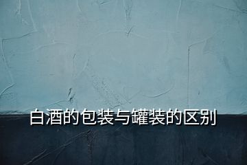 白酒的包裝與罐裝的區(qū)別