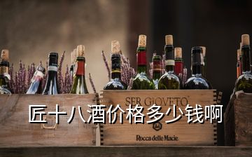 匠十八酒價(jià)格多少錢啊