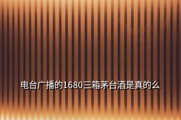 電臺廣播的1680三箱茅臺酒是真的么