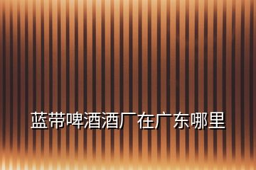 藍帶啤酒酒廠在廣東哪里
